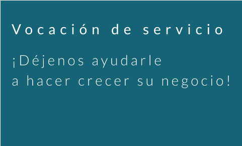 Vocación de servicio ¡Déjenos ayudarle a hacer crecer su negocio!